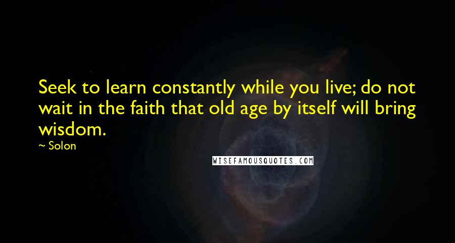 Solon Quotes: Seek to learn constantly while you live; do not wait in the faith that old age by itself will bring wisdom.