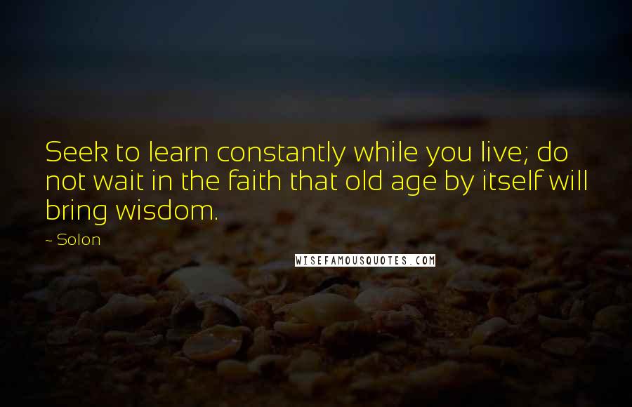 Solon Quotes: Seek to learn constantly while you live; do not wait in the faith that old age by itself will bring wisdom.