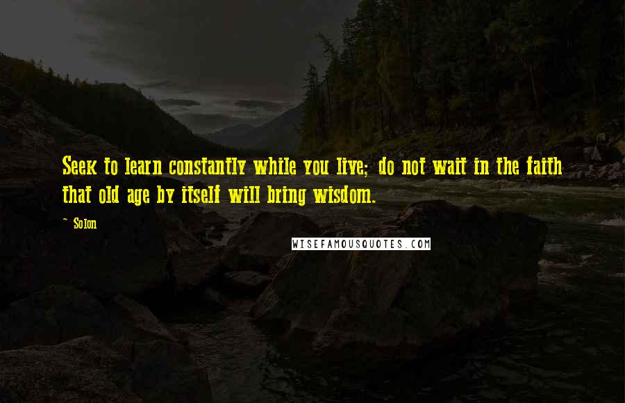 Solon Quotes: Seek to learn constantly while you live; do not wait in the faith that old age by itself will bring wisdom.