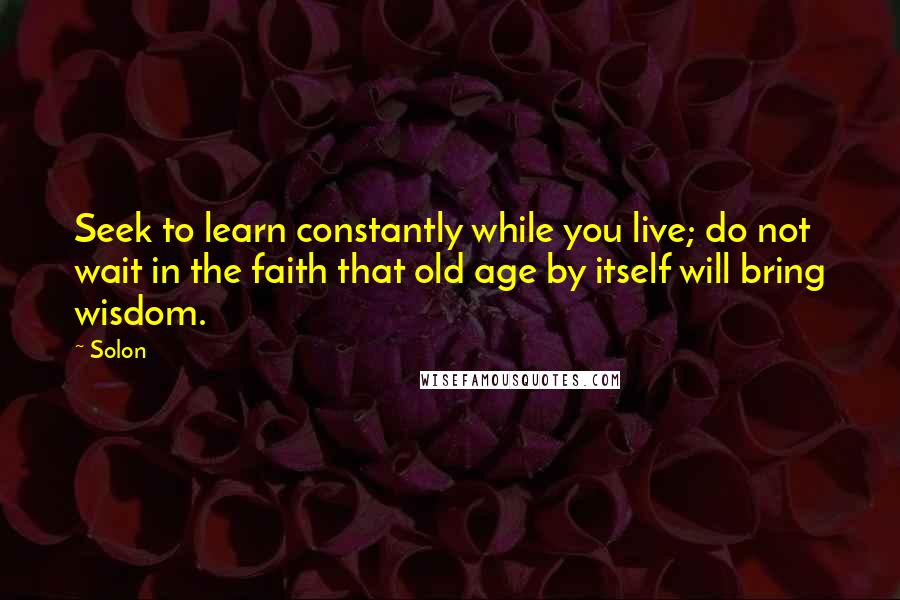 Solon Quotes: Seek to learn constantly while you live; do not wait in the faith that old age by itself will bring wisdom.