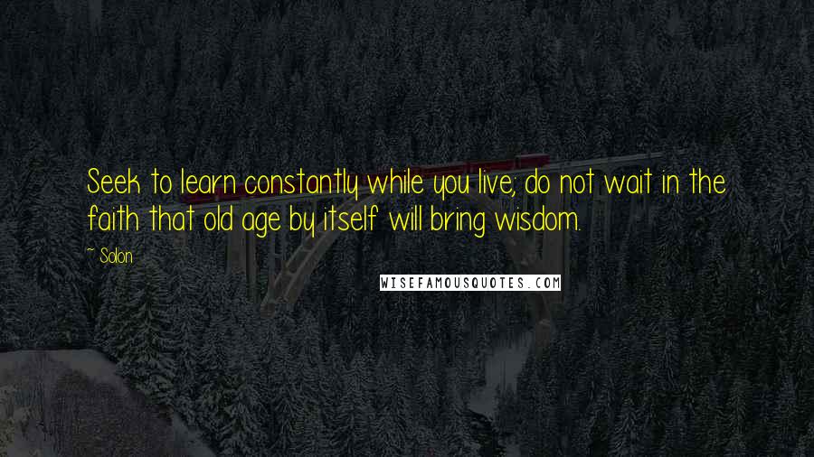 Solon Quotes: Seek to learn constantly while you live; do not wait in the faith that old age by itself will bring wisdom.