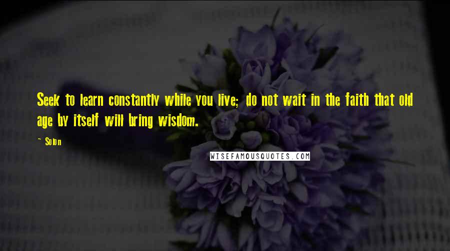 Solon Quotes: Seek to learn constantly while you live; do not wait in the faith that old age by itself will bring wisdom.