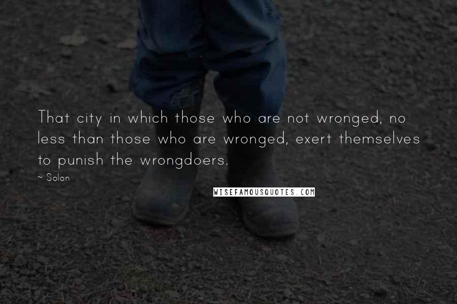 Solon Quotes: That city in which those who are not wronged, no less than those who are wronged, exert themselves to punish the wrongdoers.