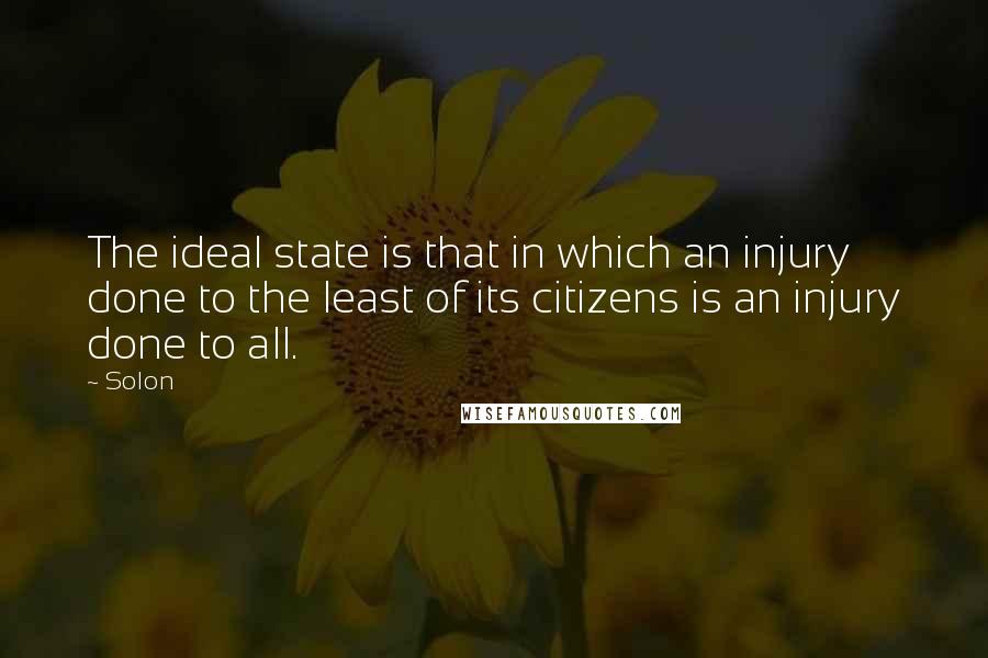 Solon Quotes: The ideal state is that in which an injury done to the least of its citizens is an injury done to all.