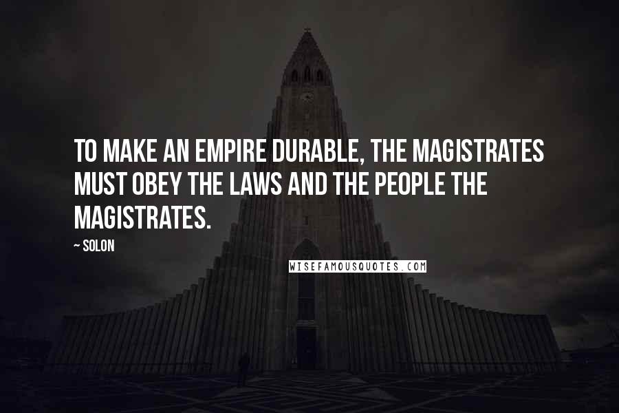 Solon Quotes: To make an empire durable, the magistrates must obey the laws and the people the magistrates.