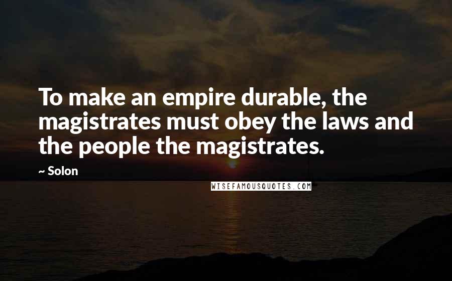 Solon Quotes: To make an empire durable, the magistrates must obey the laws and the people the magistrates.