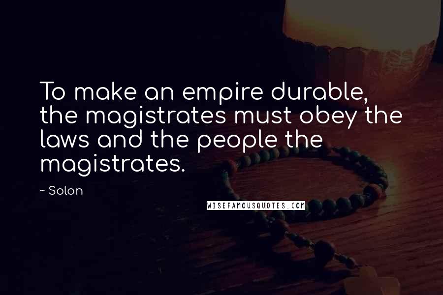 Solon Quotes: To make an empire durable, the magistrates must obey the laws and the people the magistrates.