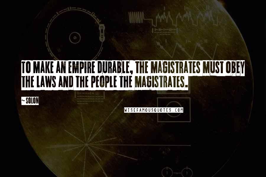 Solon Quotes: To make an empire durable, the magistrates must obey the laws and the people the magistrates.
