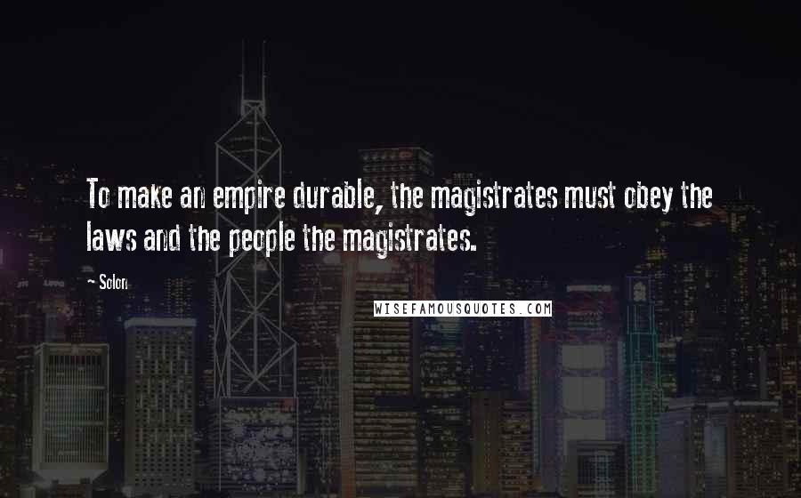 Solon Quotes: To make an empire durable, the magistrates must obey the laws and the people the magistrates.