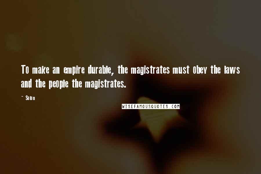 Solon Quotes: To make an empire durable, the magistrates must obey the laws and the people the magistrates.