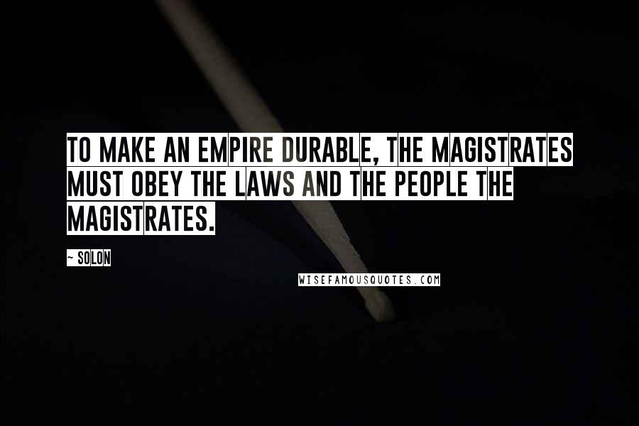 Solon Quotes: To make an empire durable, the magistrates must obey the laws and the people the magistrates.