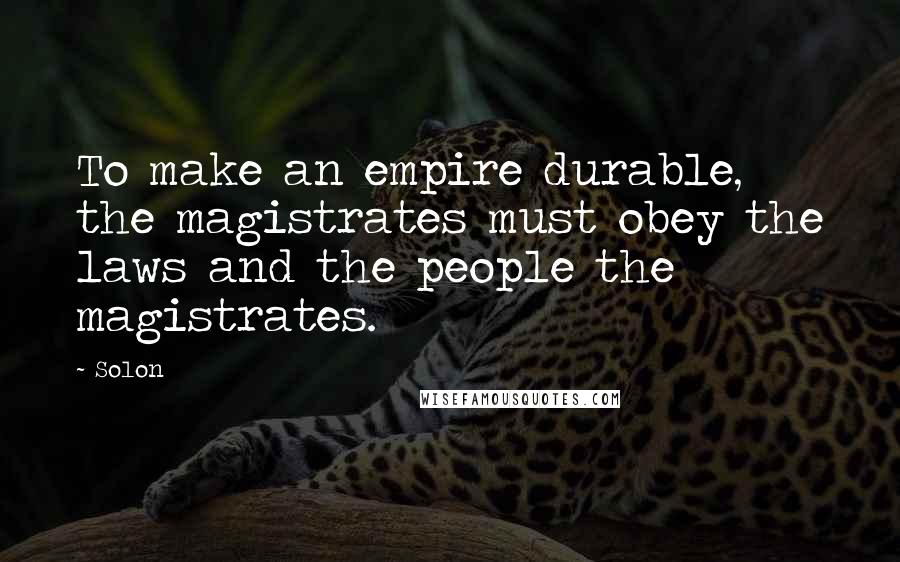 Solon Quotes: To make an empire durable, the magistrates must obey the laws and the people the magistrates.