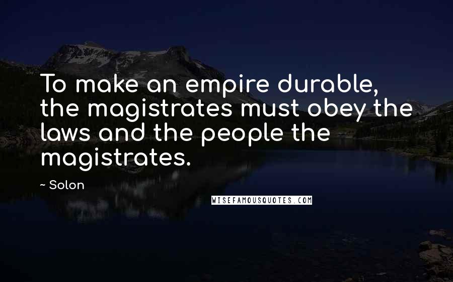 Solon Quotes: To make an empire durable, the magistrates must obey the laws and the people the magistrates.