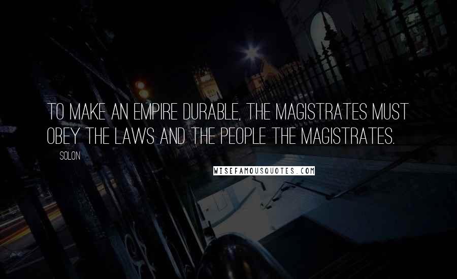 Solon Quotes: To make an empire durable, the magistrates must obey the laws and the people the magistrates.