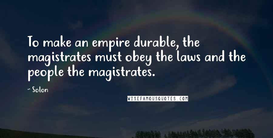 Solon Quotes: To make an empire durable, the magistrates must obey the laws and the people the magistrates.