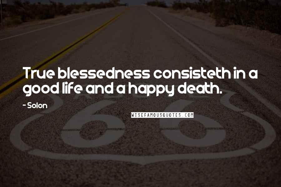 Solon Quotes: True blessedness consisteth in a good life and a happy death.