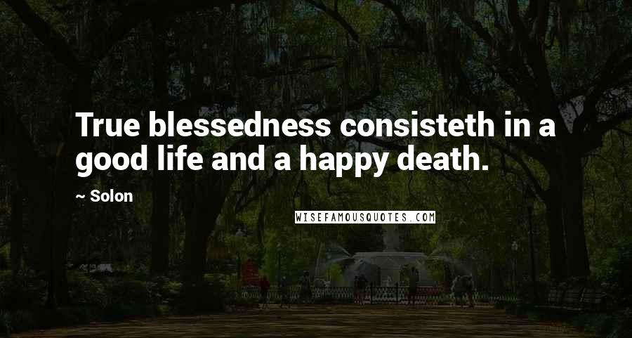 Solon Quotes: True blessedness consisteth in a good life and a happy death.