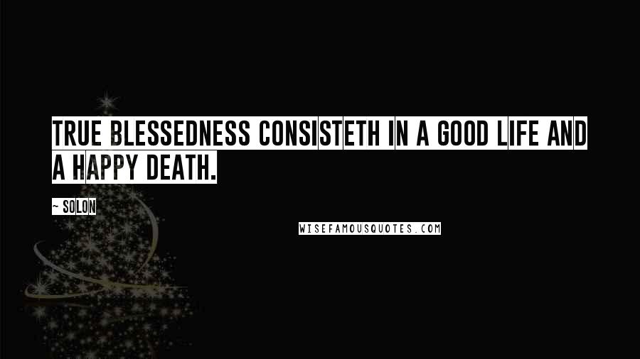 Solon Quotes: True blessedness consisteth in a good life and a happy death.