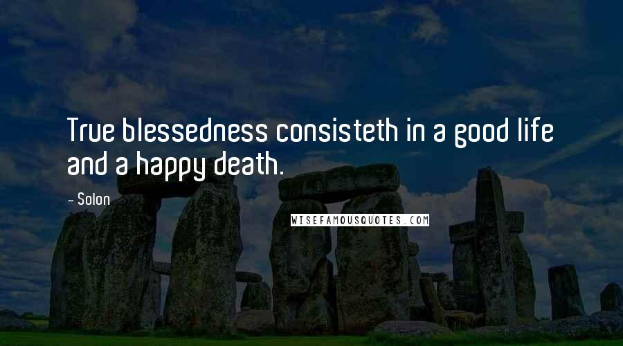 Solon Quotes: True blessedness consisteth in a good life and a happy death.