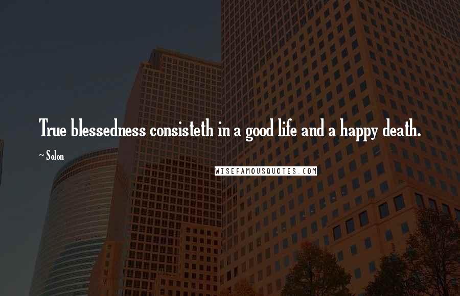 Solon Quotes: True blessedness consisteth in a good life and a happy death.