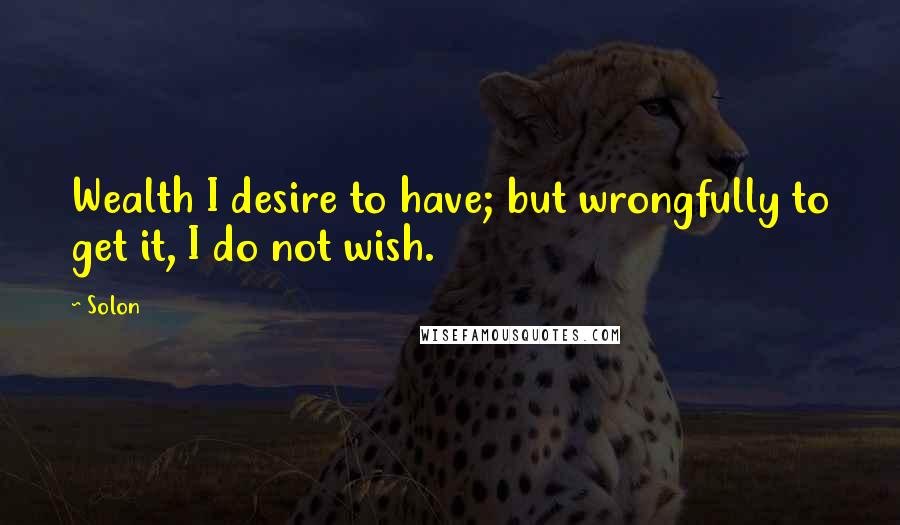 Solon Quotes: Wealth I desire to have; but wrongfully to get it, I do not wish.