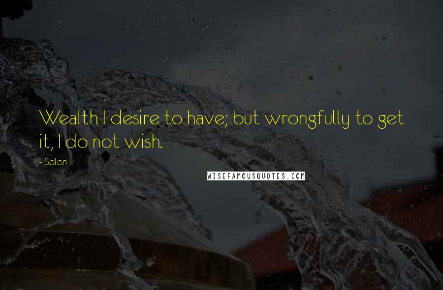 Solon Quotes: Wealth I desire to have; but wrongfully to get it, I do not wish.