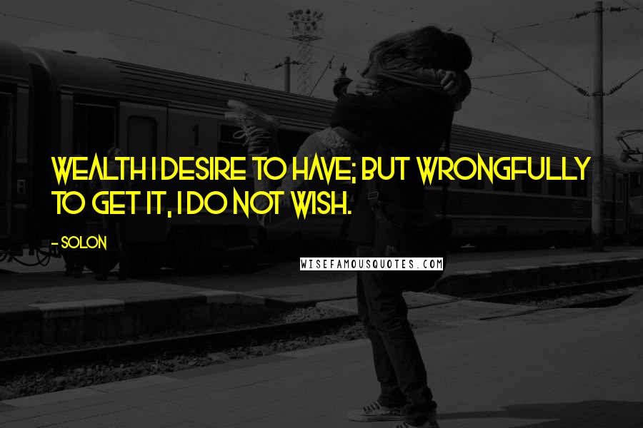 Solon Quotes: Wealth I desire to have; but wrongfully to get it, I do not wish.