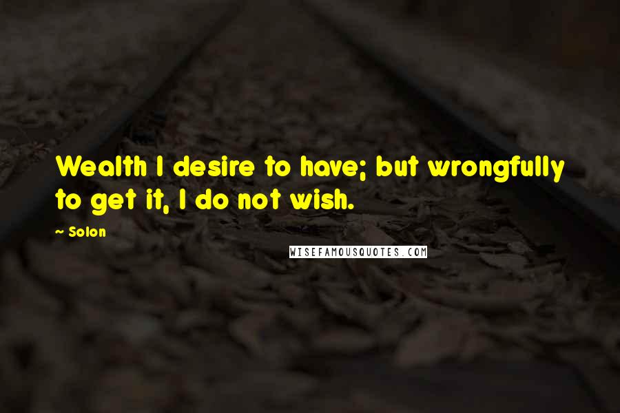 Solon Quotes: Wealth I desire to have; but wrongfully to get it, I do not wish.