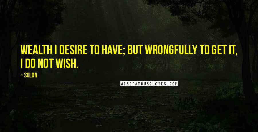 Solon Quotes: Wealth I desire to have; but wrongfully to get it, I do not wish.