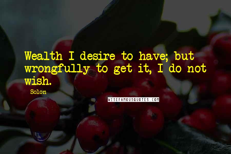 Solon Quotes: Wealth I desire to have; but wrongfully to get it, I do not wish.