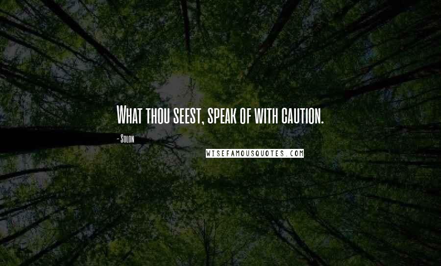 Solon Quotes: What thou seest, speak of with caution.