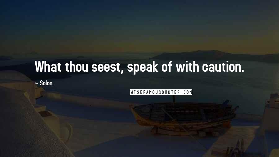 Solon Quotes: What thou seest, speak of with caution.