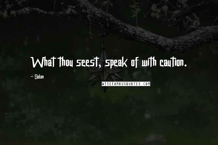 Solon Quotes: What thou seest, speak of with caution.