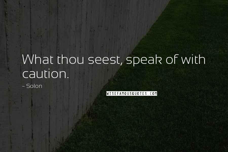 Solon Quotes: What thou seest, speak of with caution.