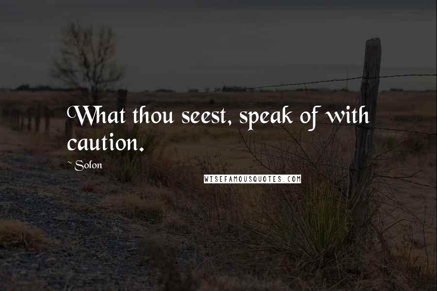 Solon Quotes: What thou seest, speak of with caution.