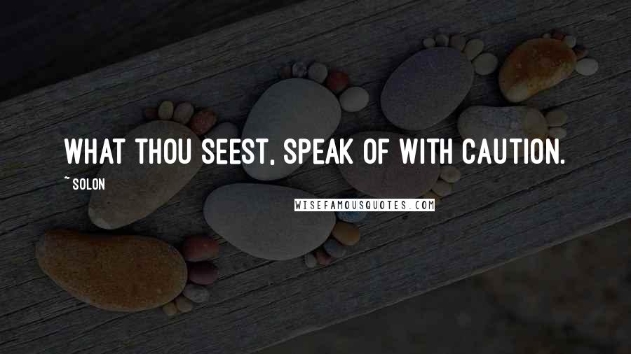 Solon Quotes: What thou seest, speak of with caution.