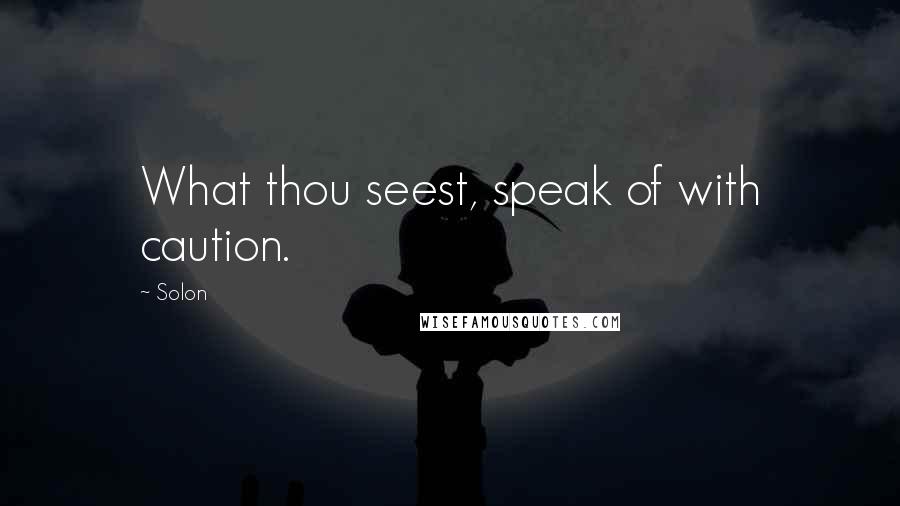 Solon Quotes: What thou seest, speak of with caution.