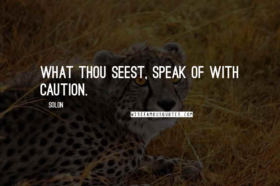 Solon Quotes: What thou seest, speak of with caution.