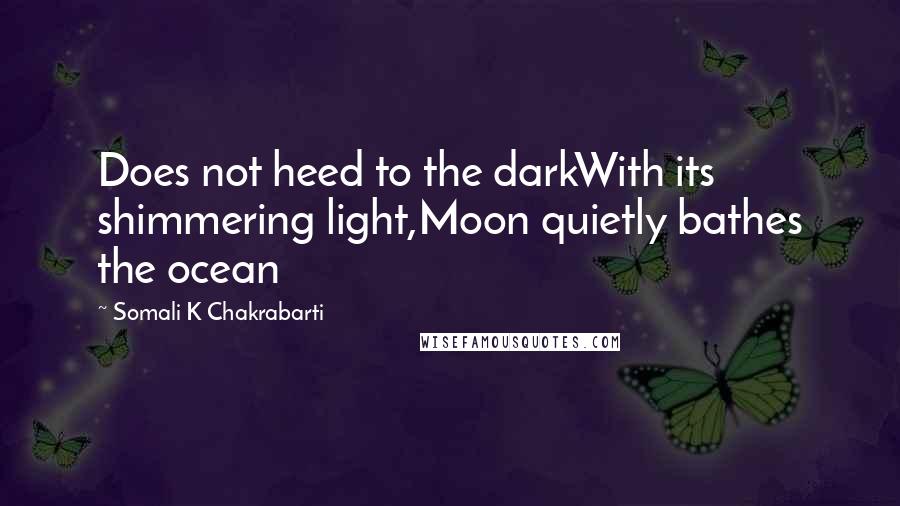 Somali K Chakrabarti Quotes: Does not heed to the darkWith its shimmering light,Moon quietly bathes the ocean
