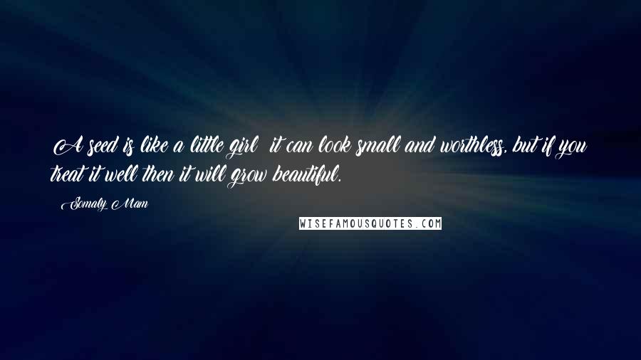 Somaly Mam Quotes: A seed is like a little girl: it can look small and worthless, but if you treat it well then it will grow beautiful.