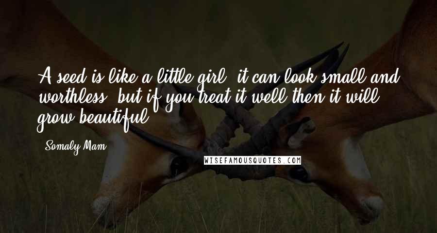 Somaly Mam Quotes: A seed is like a little girl: it can look small and worthless, but if you treat it well then it will grow beautiful.