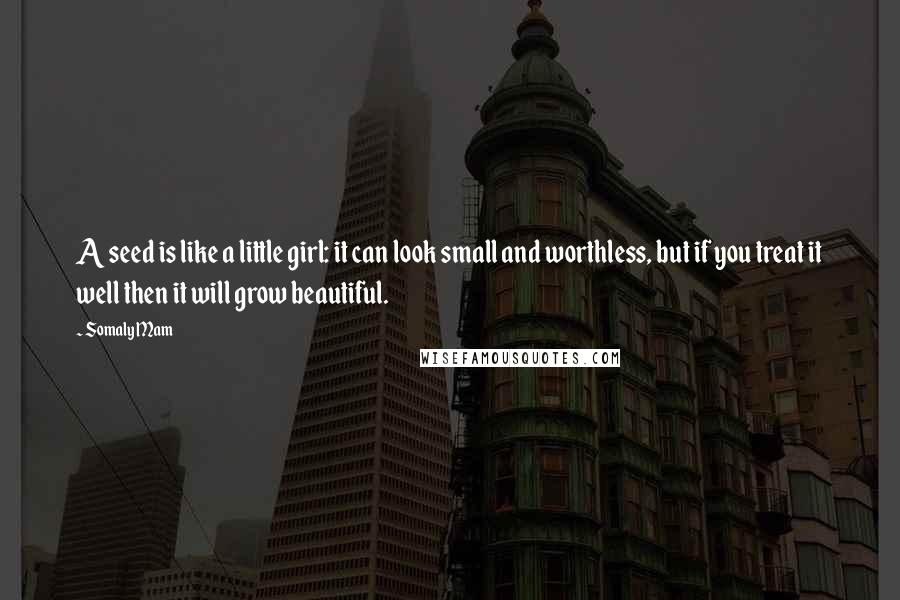 Somaly Mam Quotes: A seed is like a little girl: it can look small and worthless, but if you treat it well then it will grow beautiful.