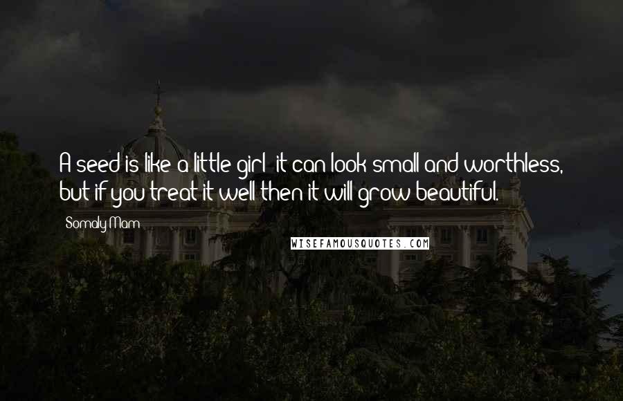 Somaly Mam Quotes: A seed is like a little girl: it can look small and worthless, but if you treat it well then it will grow beautiful.