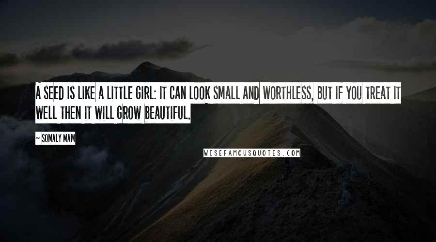 Somaly Mam Quotes: A seed is like a little girl: it can look small and worthless, but if you treat it well then it will grow beautiful.
