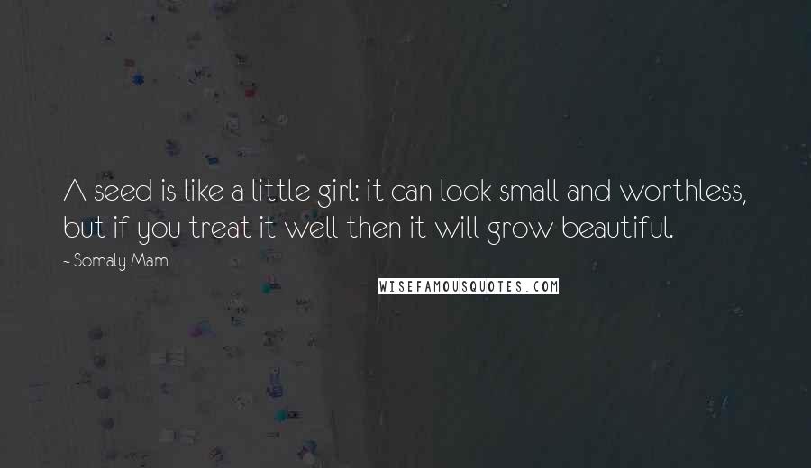 Somaly Mam Quotes: A seed is like a little girl: it can look small and worthless, but if you treat it well then it will grow beautiful.