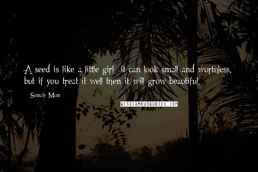 Somaly Mam Quotes: A seed is like a little girl: it can look small and worthless, but if you treat it well then it will grow beautiful.