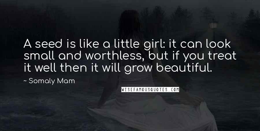 Somaly Mam Quotes: A seed is like a little girl: it can look small and worthless, but if you treat it well then it will grow beautiful.