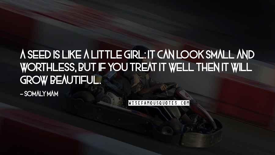 Somaly Mam Quotes: A seed is like a little girl: it can look small and worthless, but if you treat it well then it will grow beautiful.