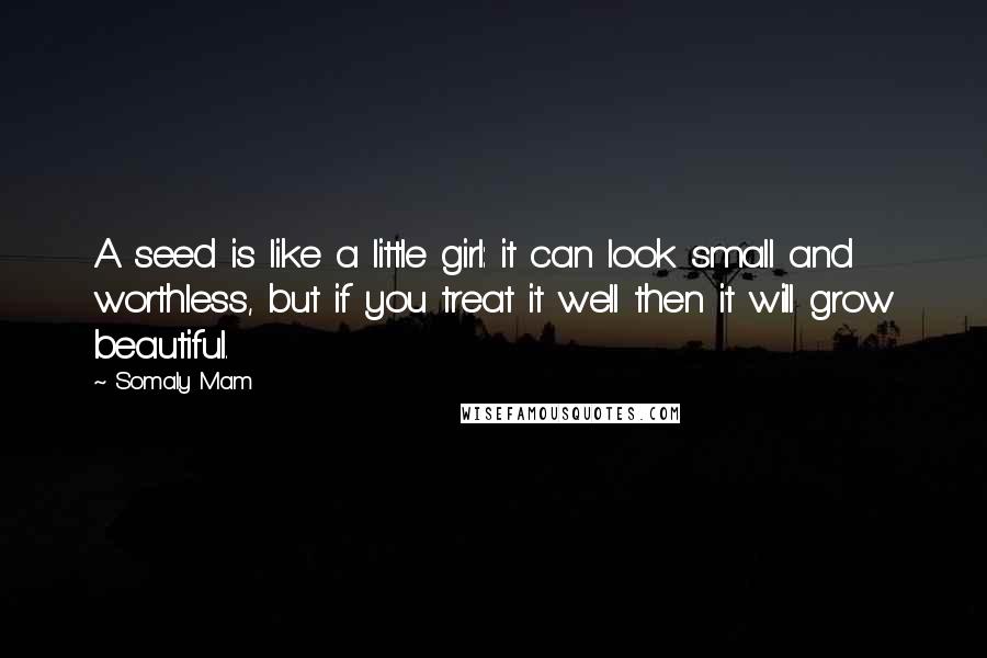 Somaly Mam Quotes: A seed is like a little girl: it can look small and worthless, but if you treat it well then it will grow beautiful.