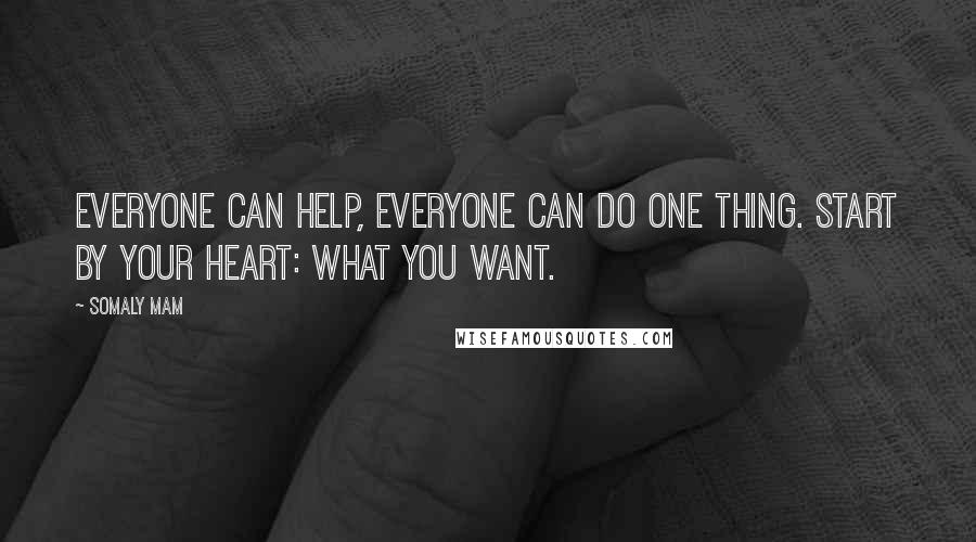 Somaly Mam Quotes: Everyone can help, everyone can do one thing. Start by your heart: what you want.